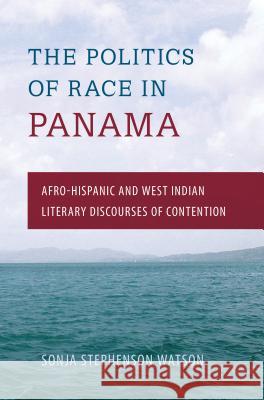 The Politics of Race in Panama: Afro-Hispanic and West Indian Literary Discourses of Contention Sonja Stephenson Watson 9780813054018 University Press of Florida