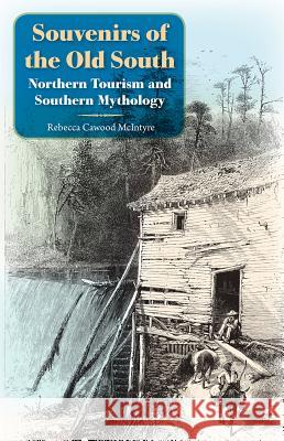 Souvenirs of the Old South: Northern Tourism and Southern Mythology Rebecca Cawood McIntyre 9780813054148 University Press of Florida