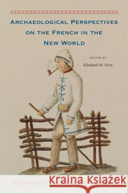 Archaeological Perspectives on the French in the New World Elizabeth M. Scott 9780813054391 University Press of Florida