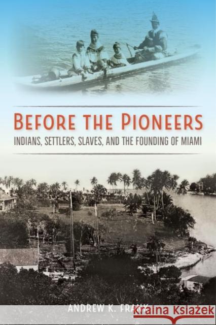Before the Pioneers: Indians, Settlers, Slaves, and the Founding of Miami Andrew K. Frank 9780813054513