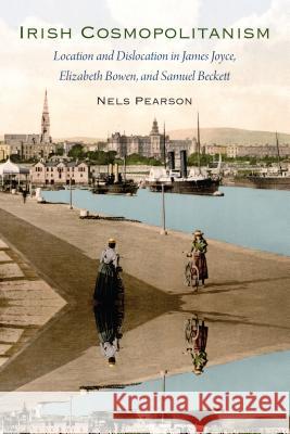 Irish Cosmopolitanism: Location and Dislocation in James Joyce, Elizabeth Bowen, and Samuel Beckett Nels Pearson 9780813054636 University Press of Florida