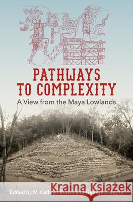 Pathways to Complexity: A View from the Maya Lowlands M. Kathryn Brown George J. George 9780813054841 University Press of Florida