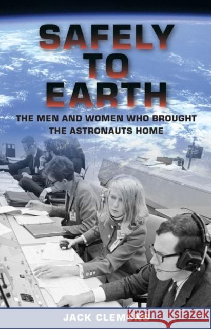 Safely to Earth: The Men and Women Who Brought the Astronauts Home Jack Clemons 9780813056029 University Press of Florida