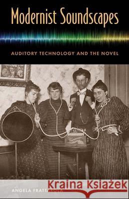 Modernist Soundscapes: Auditory Technology and the Novel Angela Frattarola 9780813056074 University Press of Florida