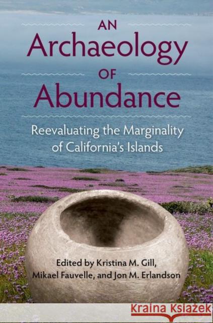 An Archaeology of Abundance: Reevaluating the Marginality of California's Islands Kristina M. Gill Mikael Fauvelle Jon M. Earlandson 9780813056166