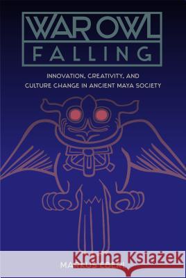 War Owl Falling: Innovation, Creativity, and Culture Change in Ancient Maya Society Markus Eberl Diane Z. Chase Arlen F. Chase 9780813056555 University Press of Florida