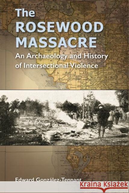 The Rosewood Massacre: An Archaeology and History of Intersectional Violence Edward Gonzalez-Tennant 9780813056784 University Press of Florida