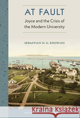 At Fault: Joyce and the Crisis of the Modern University Sebastian D. G. Knowles 9780813056920 University Press of Florida