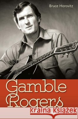 Gamble Rogers: A Troubadour's Life Bruce Horovitz 9780813056944