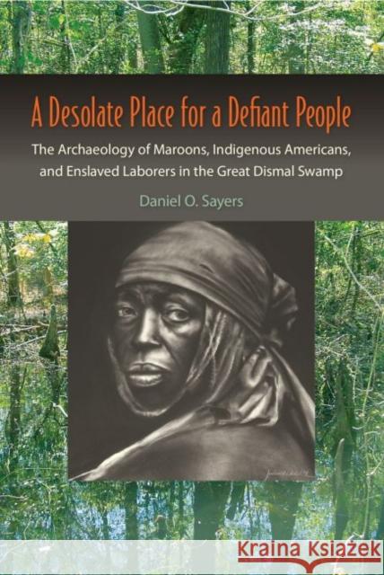 A Desolate Place for a Defiant People: The Archaeology of Maroons, Indigenous Americans, and Enslaved Laborers in the Great Dismal Swamp Daniel Sayers 9780813060187 University Press of Florida