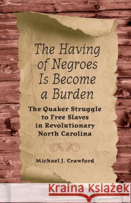 The Having of Negroes Is Become a Burden: The Quaker Struggle to Free Slaves in Revolutionary North Carolina Michael J. Crawford 9780813060309