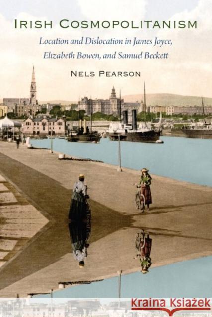 Irish Cosmopolitanism: Location and Dislocation in James Joyce, Elizabeth Bowen, and Samuel Beckett Nels Pearson 9780813060521 University Press of Florida