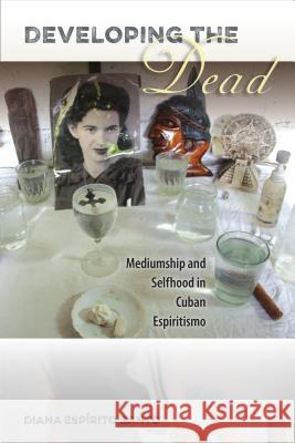 Developing the Dead: Mediumship and Selfhood in Cuban Espiritismo Diana Esp Santo 9780813060781 University Press of Florida