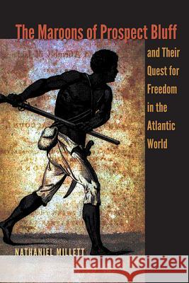 The Maroons of Prospect Bluff and Their Quest for Freedom in the Atlantic World Nathaniel Millett 9780813060866 University Press of Florida
