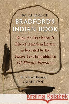 Bradford's Indian Book: Being the True Roote & Rise of American Letters as Revealed by the Native Text Embedded in of Plimoth Plantation Betty Booth Donohue 9780813060880