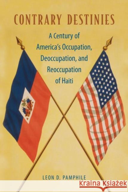 Contrary Destinies: A Century of America's Occupation, Deoccupation, and Reoccupation of Haiti Leon D. Pamphile 9780813061023 University Press of Florida