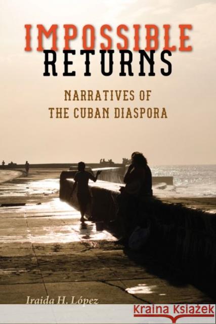 Impossible Returns: Narratives of the Cuban Diaspora Iraida H. Lopez 9780813061030 University Press of Florida