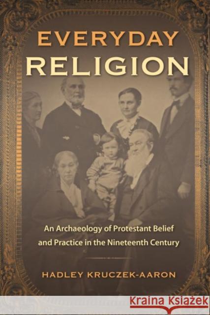 Everyday Religion: An Archaeology of Protestant Belief and Practice in the Nineteenth Century Hadley Kruczek-Aaron 9780813061085 University Press of Florida