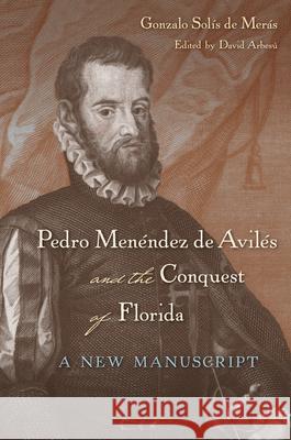 Pedro Menéndez de Avilés and the Conquest of Florida: A New Manuscript Solís de Merás Gonzalo 9780813061245 University Press of Florida