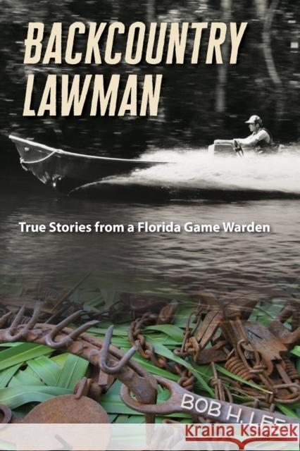 Backcountry Lawman: True Stories from a Florida Game Warden Bob H. Lee 9780813061283 University Press of Florida