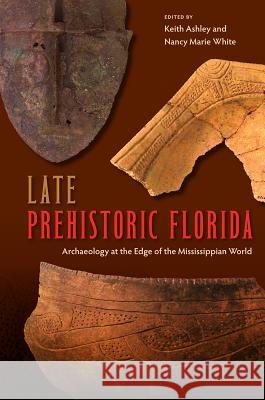 Late Prehistoric Florida: Archaeology at the Edge of the Mississippian World Keith Ashley Nancy Marie White 9780813061870