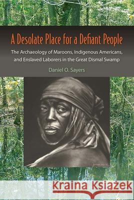 A Desolate Place for a Defiant People: The Archaeology of Maroons, Indigenous Americans, and Enslaved Laborers in the Great Dismal Swamp Daniel O. Sayers 9780813061924 University Press of Florida