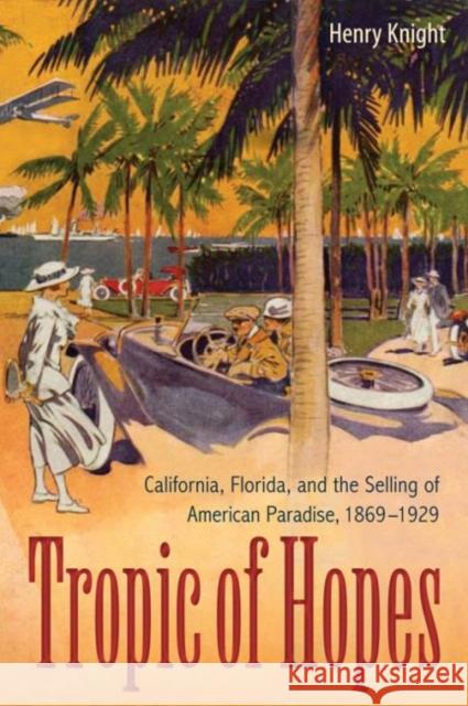 Tropic of Hopes: California, Florida, and the Selling of American Paradise, 1869-1929 Henry Knight 9780813061993 University Press of Florida