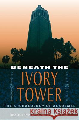 Beneath the Ivory Tower: The Archaeology of Academia Russell K. Skowronek Kenneth E. Lewis 9780813062167 University Press of Florida