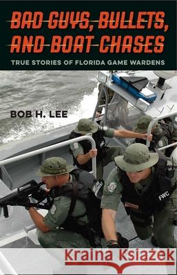 Bad Guys, Bullets, and Boat Chases: True Stories of Florida Game Wardens Bob H. Lee 9780813062440 University Press of Florida
