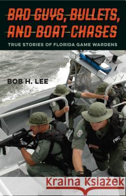Bad Guys, Bullets, and Boat Chases: True Stories of Florida Game Wardens Bob H. Lee 9780813062440 University Press of Florida