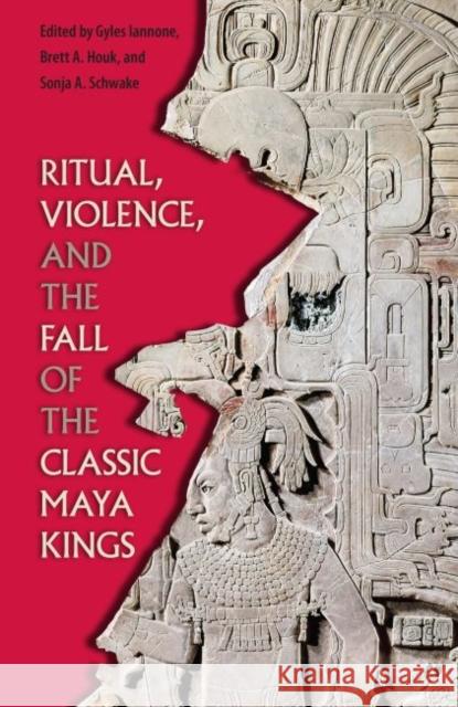 Ritual, Violence, and the Fall of the Classic Maya Kings Gyles Iannone Brett a. Houk Sonja A. Schwake 9780813064055 University Press of Florida
