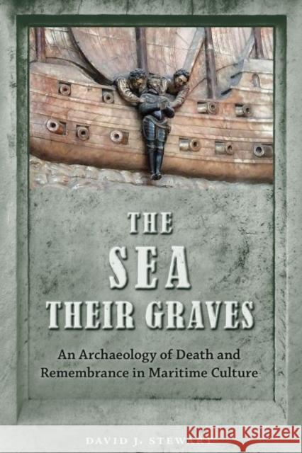 The Sea Their Graves: An Archaeology of Death and Remembrance in Maritime Culture David J. Stewart 9780813064208 University Press of Florida