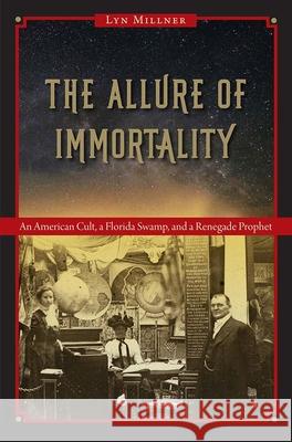 The Allure of Immortality: An American Cult, a Florida Swamp, and a Renegade Prophet Lyn Millner 9780813064406 University Press of Florida