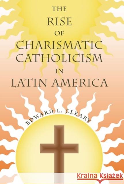 The Rise of Charismatic Catholicism in Latin America Edward L. Cleary 9780813064765