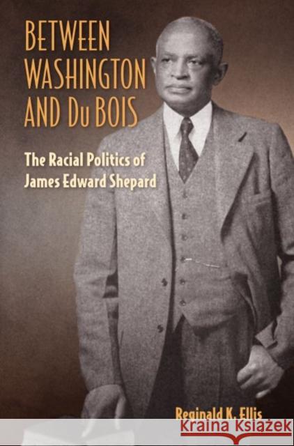 Between Washington and Du Bois: The Racial Politics of James Edward Shepard Reginald K. Ellis 9780813064918 University Press of Florida