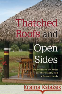 Thatched Roofs and Open Sides: The Architecture of Chickees and Their Changing Role in Seminole Society Carrie Dilley 9780813064925 