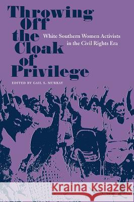 Throwing Off the Cloak of Privilege: White Southern Women Activists in the Civil Rights Era Murray, Gail S. 9780813066004 University Press of Florida