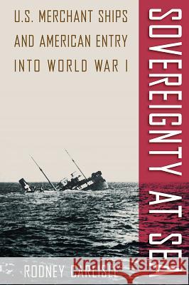 Sovereignty at Sea: U.S. Merchant Ships and American Entry Into World War I Carlisle, Rodney 9780813066028 University Press of Florida