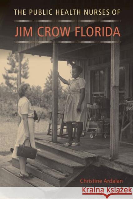 The Public Health Nurses of Jim Crow Florida Christine Ardalan 9780813066158 University Press of Florida