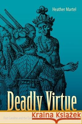 Deadly Virtue: Fort Caroline and the Early Protestant Roots of American Whiteness Heather Martel 9780813066189 University Press of Florida