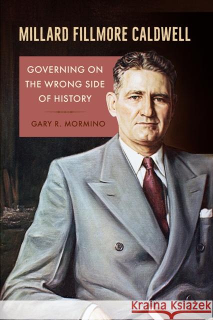 Millard Fillmore Caldwell: Governing on the Wrong Side of History Gary R. Mormino 9780813066509