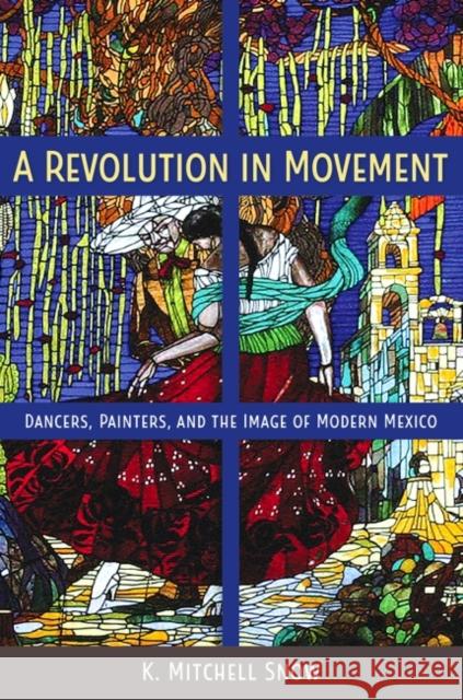 A Revolution in Movement: Dancers, Painters, and the Image of Modern Mexico K. Mitchell Snow 9780813066554 University Press of Florida