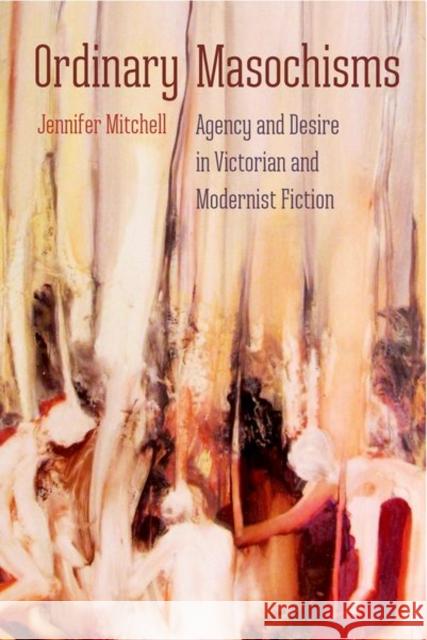 Ordinary Masochisms: Agency and Desire in Victorian and Modernist Fiction Jennifer Mitchell 9780813066677