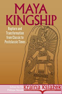Maya Kingship: Rupture and Transformation from Classic to Postclassic Times Tsubasa Okoshi Arlen F. Chase Philippe Nond 9780813066691 University Press of Florida