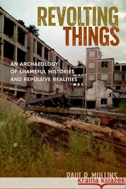 Revolting Things: An Archaeology of Shameful Histories and Repulsive Realities Paul R. Mullins 9780813066714