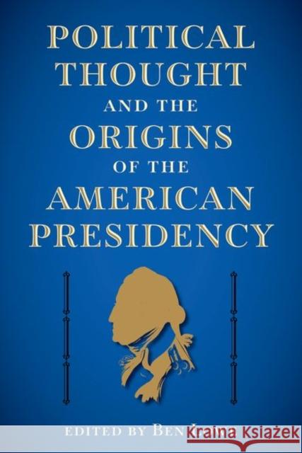 Political Thought and the Origins of the American Presidency Ben Lowe 9780813066813 University Press of Florida