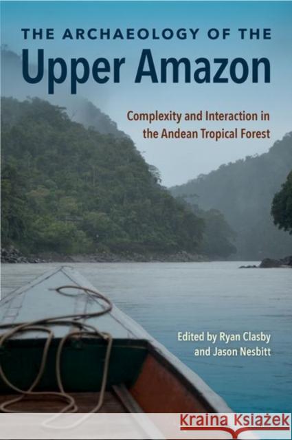 The Archaeology of the Upper Amazon: Complexity and Interaction in the Andean Tropical Forest Ryan Clasby Jason Nesbitt 9780813066905 University Press of Florida