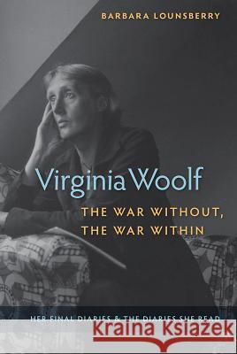 Virginia Woolf, the War Without, the War Within: Her Final Diaries and the Diaries She Read Barbara Lounsberry Barbar 9780813068077 University Press of Florida