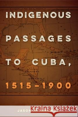 Indigenous Passages to Cuba, 1515-1900 Jason M. Yaremko 9780813068435 University Press of Florida