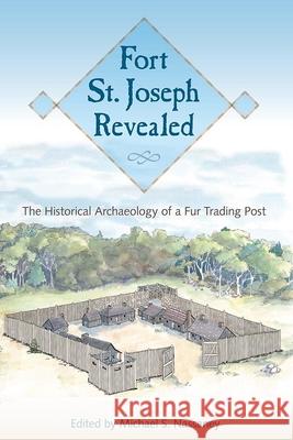 Fort St. Joseph Revealed: The Historical Archaeology of a Fur Trading Post Michael S. Nassaney 9780813068497 University Press of Florida